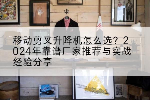 延寿升降平台厂家推荐-移动剪叉升降机怎么选?2024年靠谱厂家推荐与实战经验分享