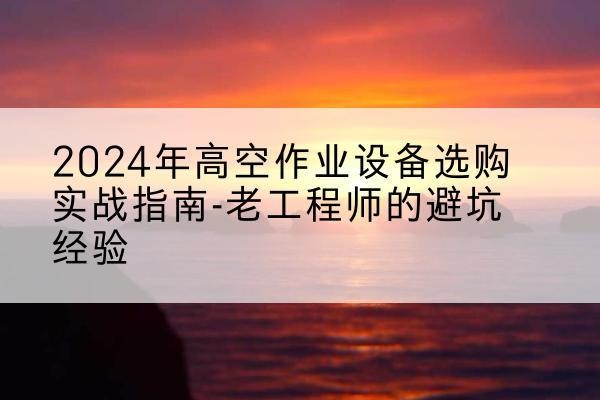 延寿高空作业升降机厂家推荐-2024年高空作业设备选购实战指南-老工程师的避坑经验