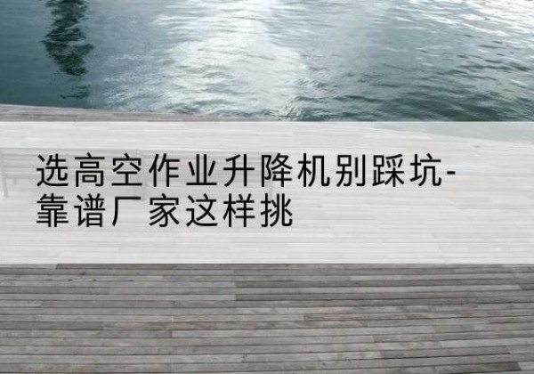 延寿剪叉式升降机厂家-选高空作业升降机别踩坑-靠谱厂家这样挑