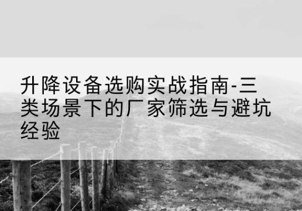 延寿移动式升降机厂家推荐-升降设备选购实战指南-三类场景下的厂家筛选与避坑经验