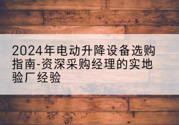 延寿电动剪叉升降平台厂家-2024年电动升降设备选购指南-资深采购经理的实地验厂经验