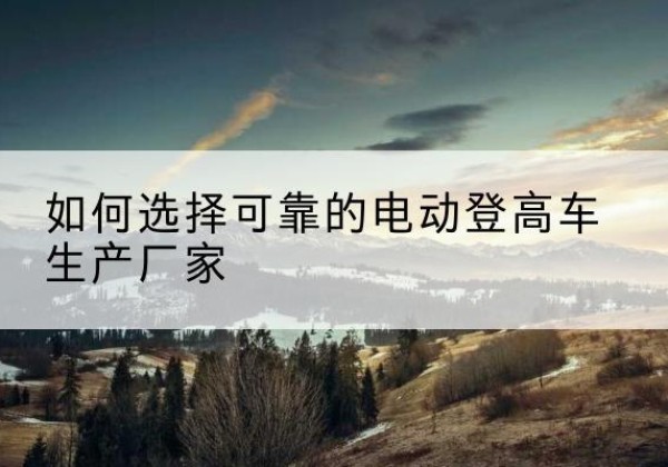 延寿电动登高车厂家-如何选择可靠的电动登高车生产厂家