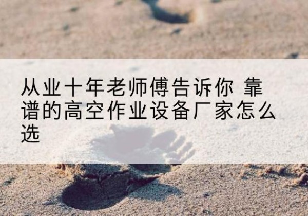 延寿高空作业升降机厂家推荐-从业十年老师傅告诉你 靠谱的高空作业设备厂家怎么选