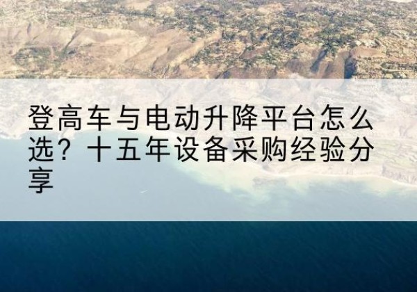 延寿登高车厂家厂家-登高车与电动升降平台怎么选？十五年设备采购经验分享