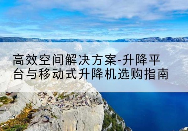 延寿升降平台厂家-*空间解决方案-升降平台与移动式升降机选购指南