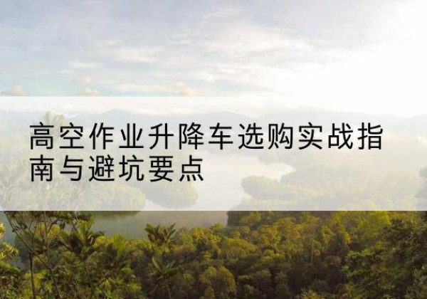 延寿升降车怎么选-高空作业升降车选购实战指南与避坑要点