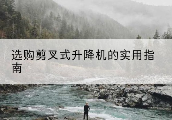 延寿剪叉式升降机怎么选-选购剪叉式升降机的实用指南