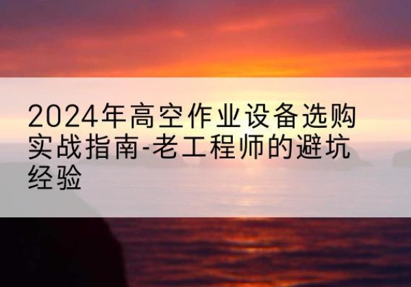 延寿高空作业升降机厂家推荐-2024年高空作业设备选购实战指南-老工程师的避坑经验