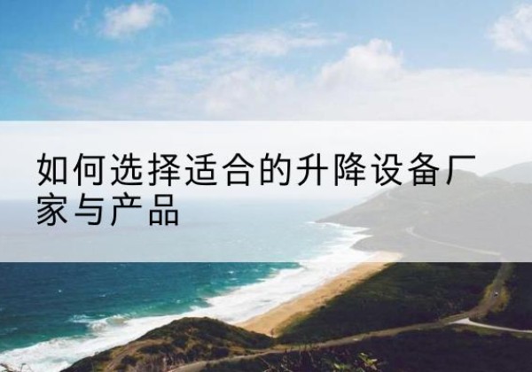 延寿电动升降平台厂家-如何选择适合的升降设备厂家与产品
