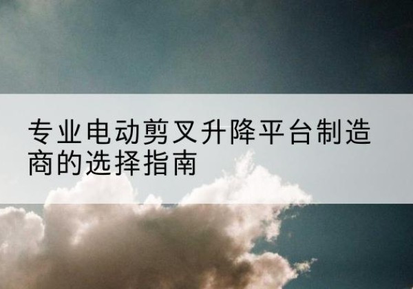 延寿电动剪叉升降平台厂家-专业电动剪叉升降平台制造商的选择指南